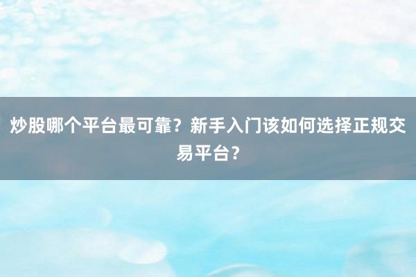 炒股哪个平台最可靠？新手入门该如何选择正规交易平台？