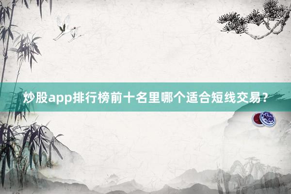 炒股app排行榜前十名里哪个适合短线交易？