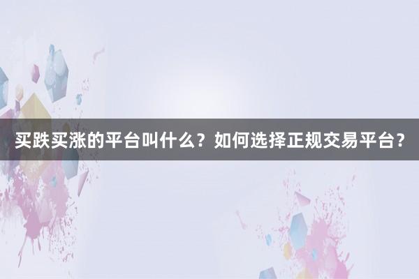 买跌买涨的平台叫什么？如何选择正规交易平台？