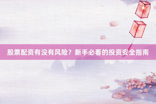 股票配资有没有风险？新手必看的投资安全指南