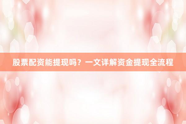 股票配资能提现吗？一文详解资金提现全流程