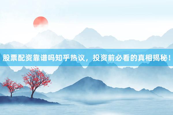 股票配资靠谱吗知乎热议，投资前必看的真相揭秘！