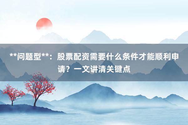 **问题型**：股票配资需要什么条件才能顺利申请？一文讲清关键点