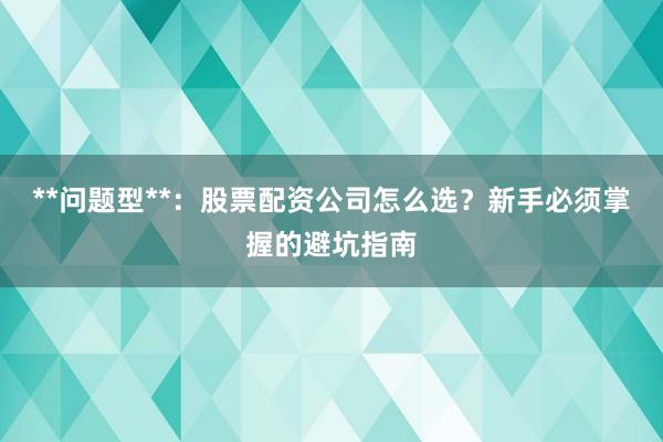 **问题型**：股票配资公司怎么选？新手必须掌握的避坑指南