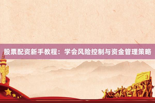 股票配资新手教程：学会风险控制与资金管理策略