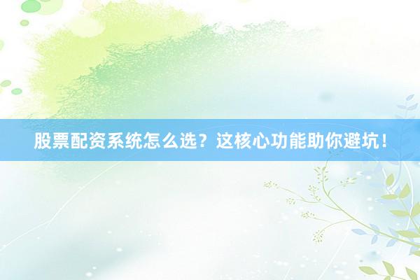 股票配资系统怎么选？这核心功能助你避坑！