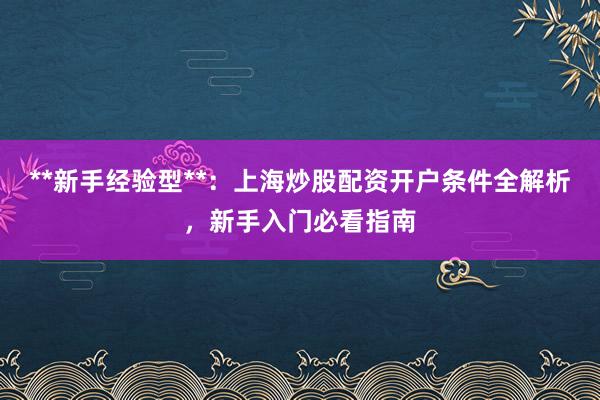 **新手经验型**：上海炒股配资开户条件全解析，新手入门必看指南