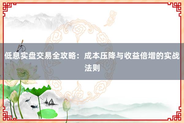 低息实盘交易全攻略：成本压降与收益倍增的实战法则