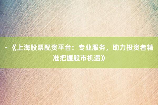- 《上海股票配资平台：专业服务，助力投资者精准把握股市机遇》
