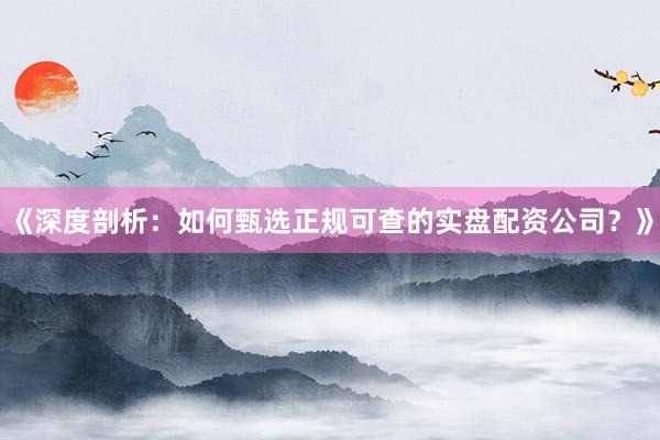 《深度剖析：如何甄选正规可查的实盘配资公司？》