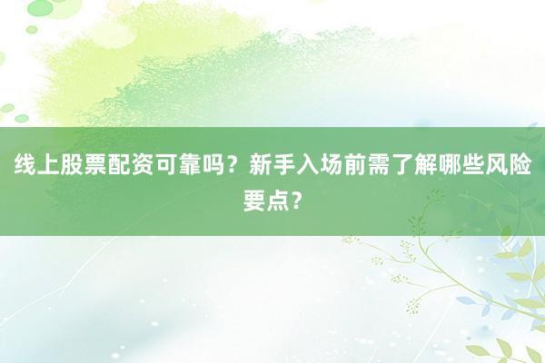 线上股票配资可靠吗？新手入场前需了解哪些风险要点？