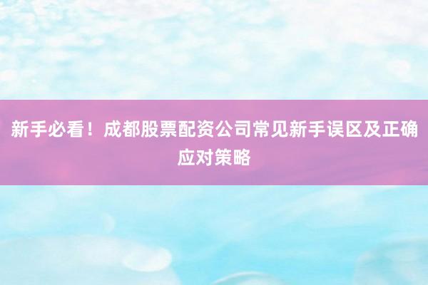 新手必看！成都股票配资公司常见新手误区及正确应对策略