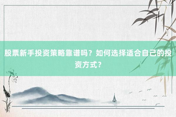 股票新手投资策略靠谱吗？如何选择适合自己的投资方式？