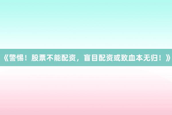 《警惕！股票不能配资，盲目配资或致血本无归！》