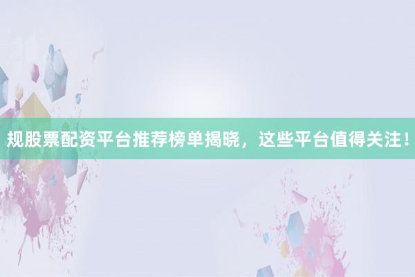 规股票配资平台推荐榜单揭晓，这些平台值得关注！