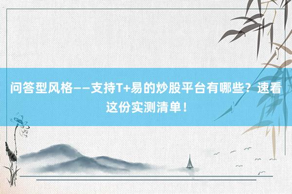 问答型风格——支持T+易的炒股平台有哪些？速看这份实测清单！