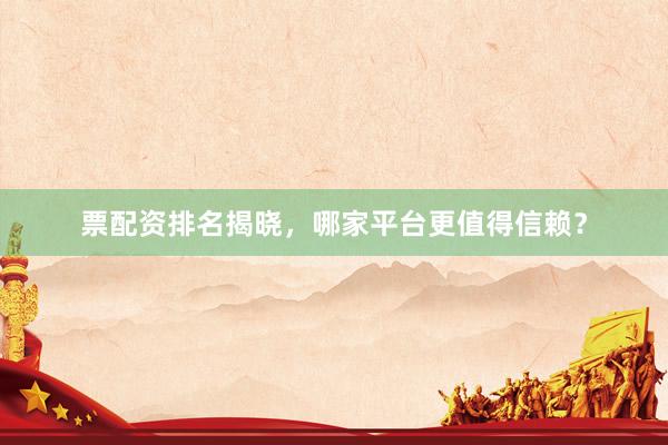 票配资排名揭晓，哪家平台更值得信赖？
