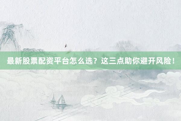 最新股票配资平台怎么选？这三点助你避开风险！