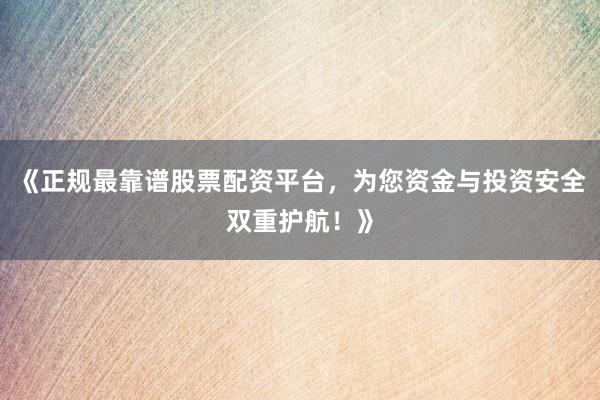 《正规最靠谱股票配资平台，为您资金与投资安全双重护航！》