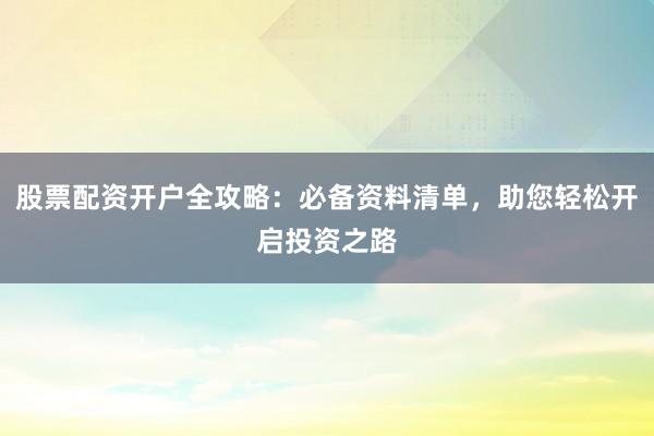 股票配资开户全攻略：必备资料清单，助您轻松开启投资之路