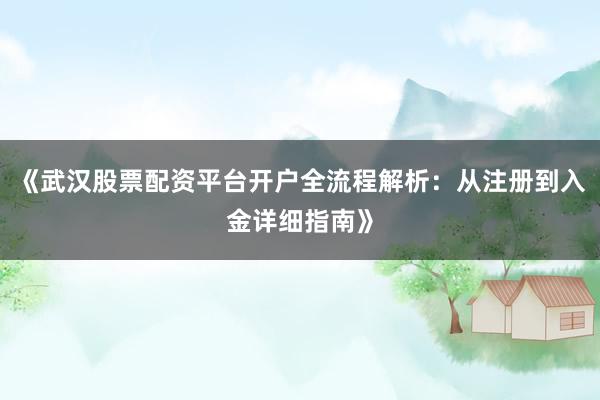 《武汉股票配资平台开户全流程解析：从注册到入金详细指南》
