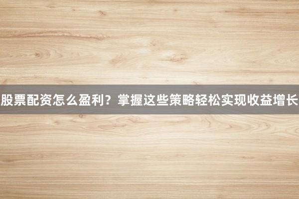 股票配资怎么盈利？掌握这些策略轻松实现收益增长