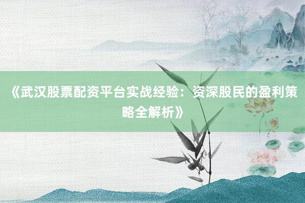 《武汉股票配资平台实战经验：资深股民的盈利策略全解析》