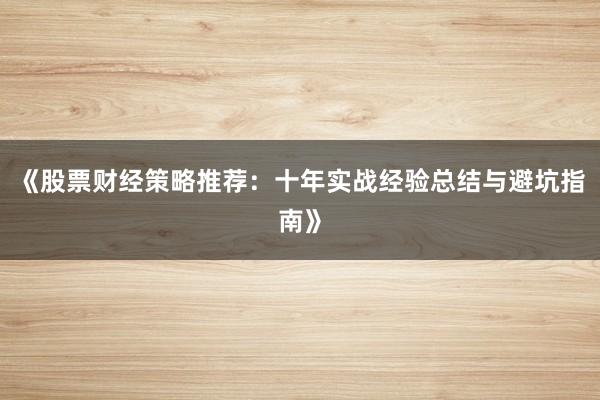 《股票财经策略推荐：十年实战经验总结与避坑指南》