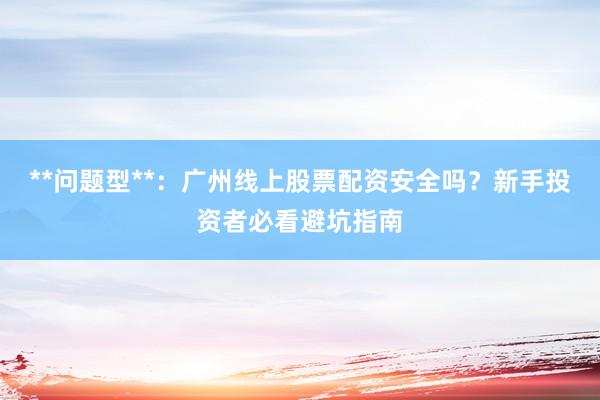 **问题型**：广州线上股票配资安全吗？新手投资者必看避坑指南