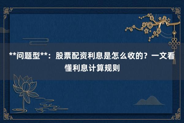**问题型**：股票配资利息是怎么收的？一文看懂利息计算规则