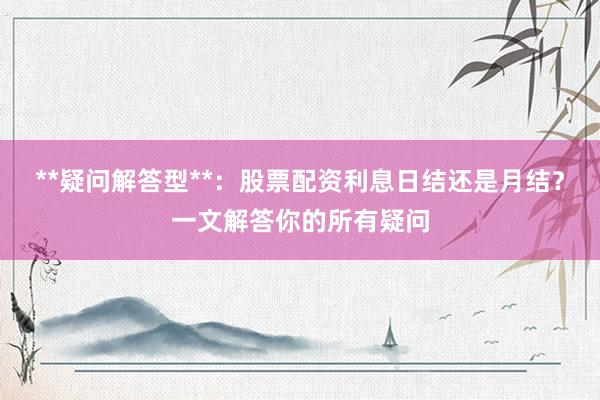 **疑问解答型**：股票配资利息日结还是月结？一文解答你的所有疑问