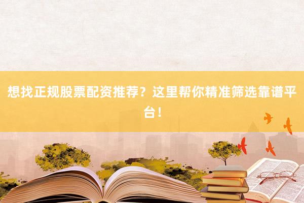 想找正规股票配资推荐？这里帮你精准筛选靠谱平台！