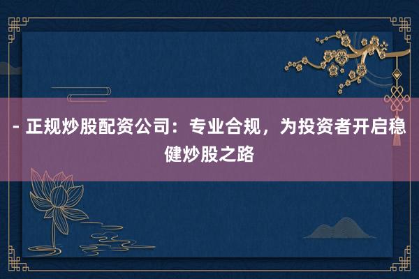 - 正规炒股配资公司：专业合规，为投资者开启稳健炒股之路