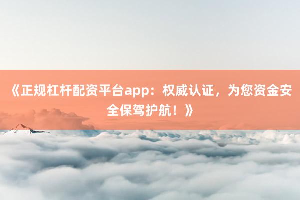 《正规杠杆配资平台app：权威认证，为您资金安全保驾护航！》