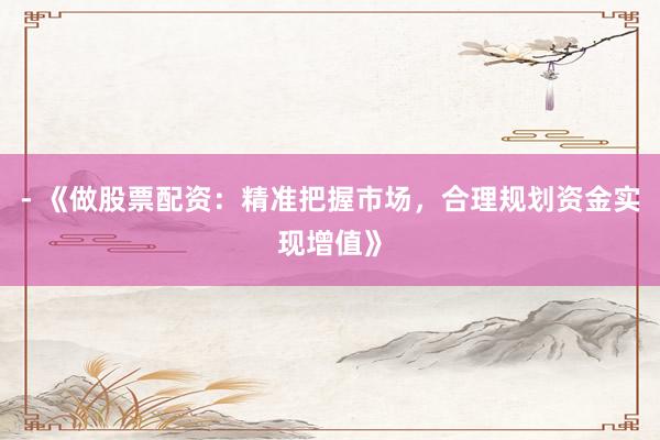 - 《做股票配资：精准把握市场，合理规划资金实现增值》