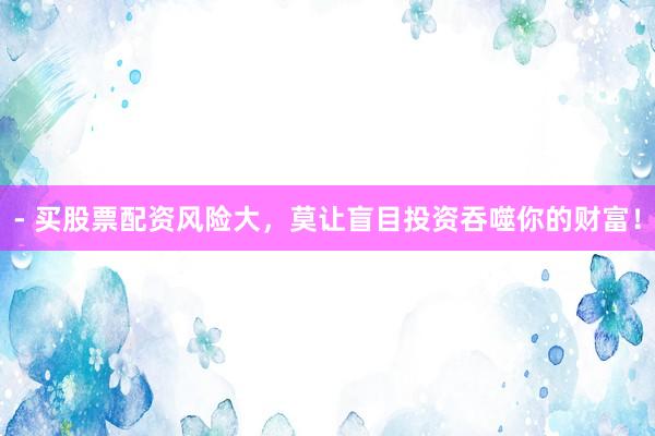 - 买股票配资风险大，莫让盲目投资吞噬你的财富！