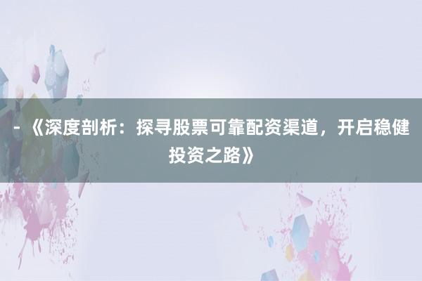 - 《深度剖析：探寻股票可靠配资渠道，开启稳健投资之路》