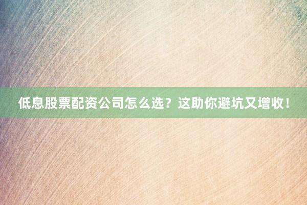 低息股票配资公司怎么选？这助你避坑又增收！