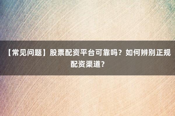 【常见问题】股票配资平台可靠吗？如何辨别正规配资渠道？