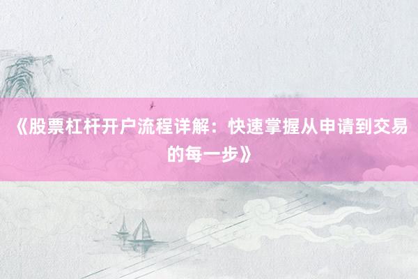 《股票杠杆开户流程详解：快速掌握从申请到交易的每一步》