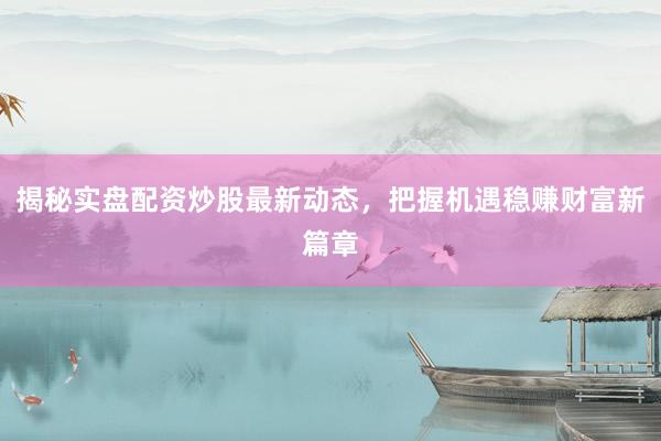 揭秘实盘配资炒股最新动态，把握机遇稳赚财富新篇章