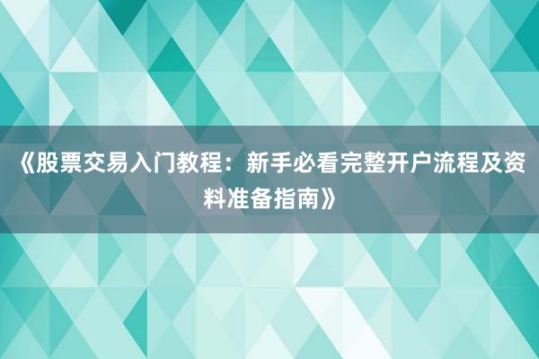 《股票交易入门教程：新手必看完整开户流程及资料准备指南》