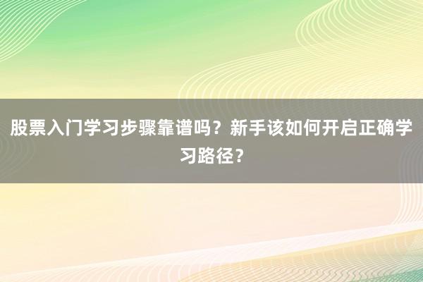 股票入门学习步骤靠谱吗？新手该如何开启正确学习路径？