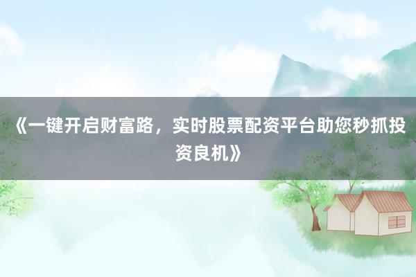 《一键开启财富路，实时股票配资平台助您秒抓投资良机》