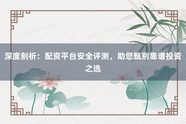 深度剖析：配资平台安全评测，助您甄别靠谱投资之选