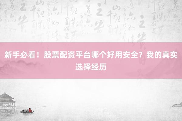 新手必看！股票配资平台哪个好用安全？我的真实选择经历