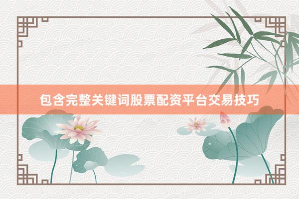 包含完整关键词股票配资平台交易技巧