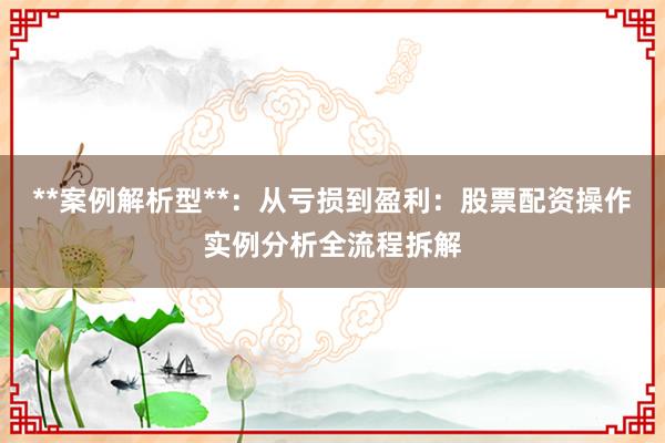 **案例解析型**：从亏损到盈利：股票配资操作实例分析全流程拆解