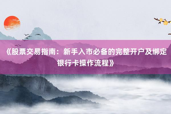 《股票交易指南：新手入市必备的完整开户及绑定银行卡操作流程》