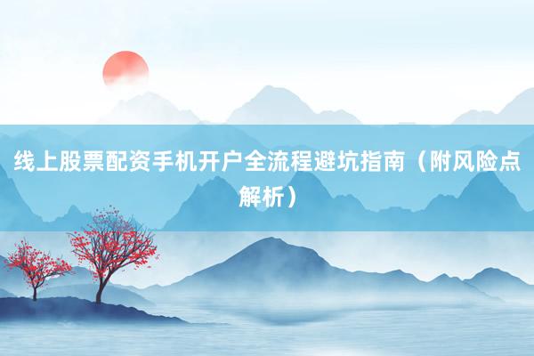 线上股票配资手机开户全流程避坑指南（附风险点解析）
